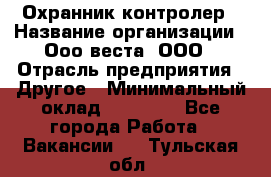 Охранник-контролер › Название организации ­ Ооо веста, ООО › Отрасль предприятия ­ Другое › Минимальный оклад ­ 50 000 - Все города Работа » Вакансии   . Тульская обл.